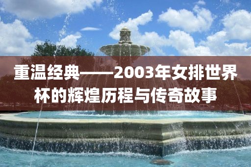 重温经典——2003年女排世界杯的辉煌历程与传奇故事