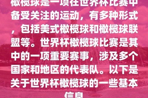 橄榄球是一项在世界杯比赛中备受关注的运动，有多种形式，包括美式橄榄球和橄榄球联盟等。世界杯橄榄球比赛是其中的一项重要赛事，涉及多个国家和地区的代表队。以下是关于世界杯橄榄球的一些基本信息