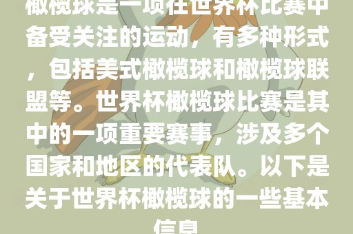 橄榄球是一项在世界杯比赛中备受关注的运动，有多种形式，包括美式橄榄球和橄榄球联盟等。世界杯橄榄球比赛是其中的一项重要赛事，涉及多个国家和地区的代表队。以下是关于世界杯橄榄球的一些基本信息