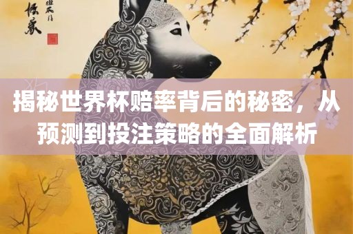 揭秘世界杯赔率背后的秘密，从预测到投注策略的全面解析