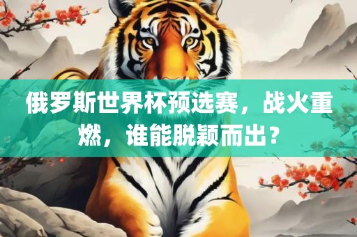俄罗斯世界杯预选赛,战火重燃,谁能脱颖而出?