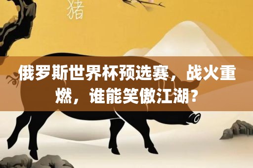 俄罗斯世界杯预选赛,战火重燃,谁能笑傲江湖?
