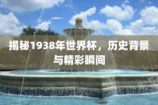 揭秘1938年世界杯,历史背景与精彩瞬间