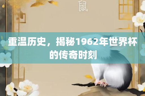 重温历史,揭秘1962年世界杯的传奇时刻