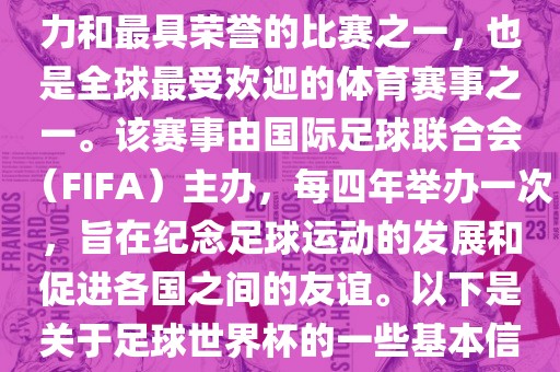 足球世界杯是足球界最具影响力和最具荣誉的比赛之一,也是全球最受欢迎的体育赛事之一。该赛事由国际足球联合会(FIFA)主办,每四年举办一次,旨在纪念足球运动的发展和促进各国之间的友谊。以下是关于足球世界杯的一些基本信息