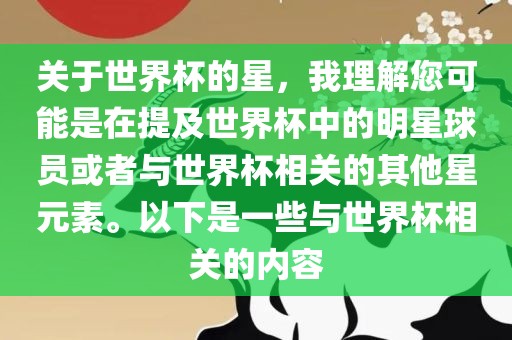 关于世界杯的星,我理解您可能是在提及世界杯中的明星球员或者与世界杯相关的其他星元素。以下是一些与世界杯相关的内容