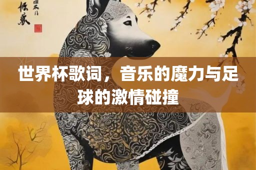 世界杯歌词,音乐的魔力与足球的激情碰撞