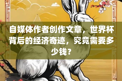 自媒体作者创作文章,世界杯背后的经济奇迹,究竟需要多少钱?