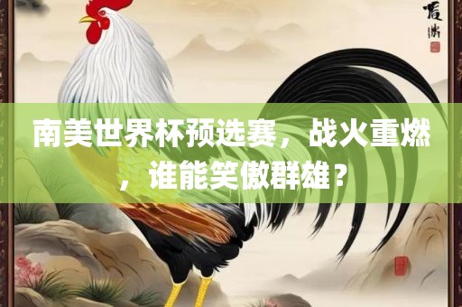 南美世界杯预选赛,战火重燃,谁能笑傲群雄?