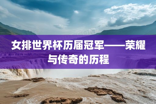 女排世界杯历届冠军——荣耀与传奇的历程