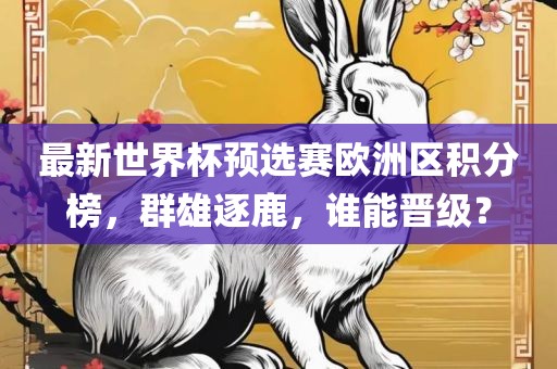 最新世界杯预选赛欧洲区积分榜,群雄逐鹿,谁能晋级?