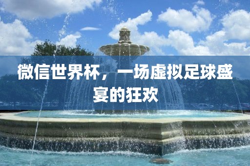 微信世界杯，一场虚拟足球盛宴的狂欢