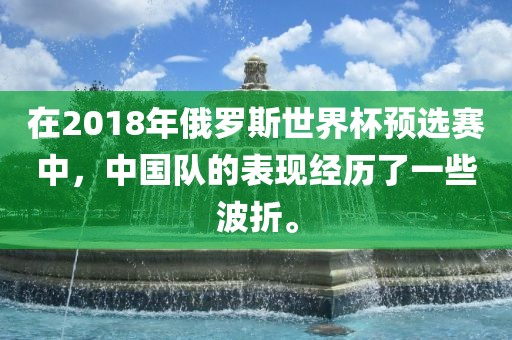 在2018年俄罗斯世界杯预选赛中,中国队的表现经历了一些波折。