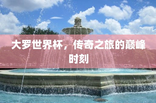 大罗世界杯,传奇之旅的巅峰时刻