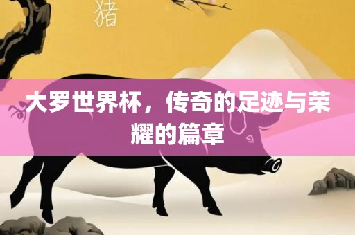 大罗世界杯,传奇的足迹与荣耀的篇章