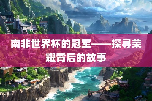 南非世界杯的冠军——探寻荣耀背后的故事