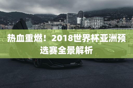 热血重燃!2018世界杯亚洲预选赛全景解析