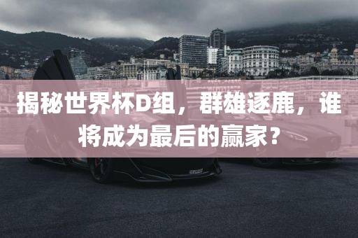揭秘世界杯D组,群雄逐鹿,谁将成为最后的赢家?
