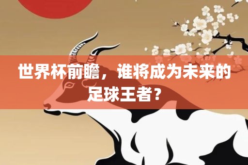 世界杯前瞻,谁将成为未来的足球王者?