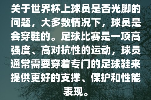 关于世界杯上球员是否光脚的问题，大多数情况下，球员是会穿鞋的。足球比赛是一项高强度、高对抗性的运动，球员通常需要穿着专门的足球鞋来提供更好的支撑、保护和性能表现。