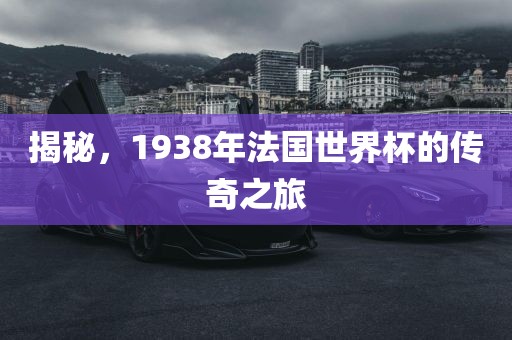 揭秘，1938年法国世界杯的传奇之旅