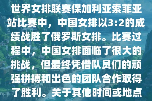 在已知的最近一次比赛中,即世界女排联赛保加利亚索菲亚站比赛中,中国女排以3:2的成绩战胜了俄罗斯女排。比赛过程中,中国女排面临了很大的挑战,但最终凭借队员们的顽强拼搏和出色的团队合作取得了胜利。关于其他时间或地点的比赛情况,暂时无法提供。