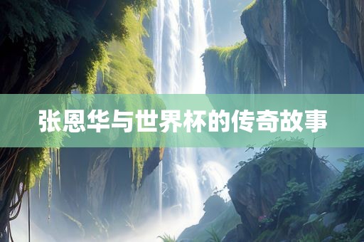 张恩华与世界杯的传奇故事