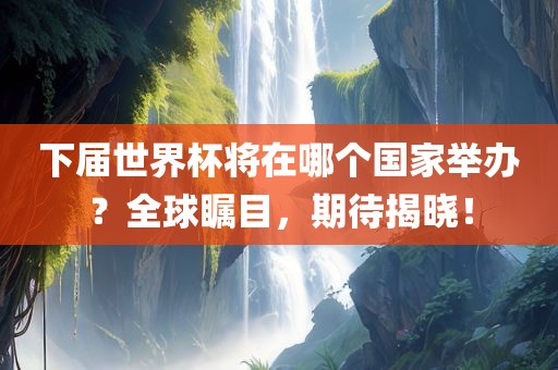 下届世界杯将在哪个国家举办?全球瞩目,期待揭晓!