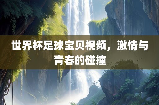 世界杯足球宝贝视频,激情与青春的碰撞