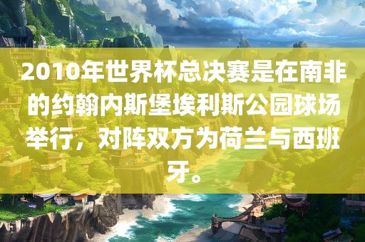 2010年世界杯总决赛是在南非的约翰内斯堡埃利斯公园球场举行，对阵双方为荷兰与西班牙。