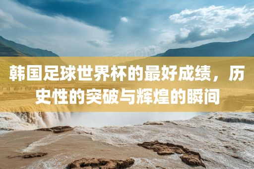 韩国足球世界杯的最好成绩,历史性的突破与辉煌的瞬间