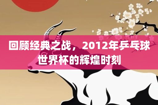 回顾经典之战,2012年乒乓球世界杯的辉煌时刻