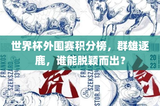 世界杯外围赛积分榜,群雄逐鹿,谁能脱颖而出?