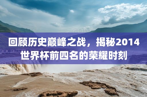 回顾历史巅峰之战,揭秘2014世界杯前四名的荣耀时刻