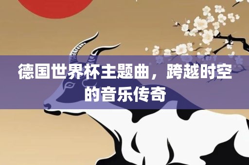 德国世界杯主题曲,跨越时空的音乐传奇