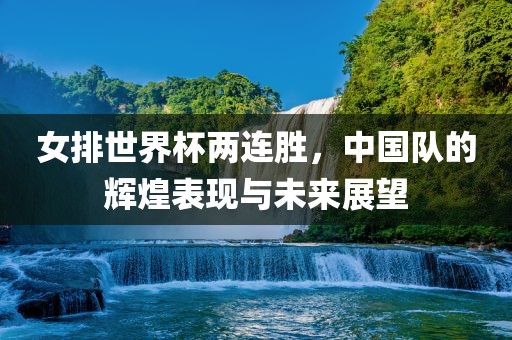 女排世界杯两连胜,中国队的辉煌表现与未来展望