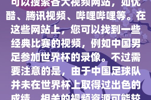 关于中国足球世界杯的视频,您可以搜索各大视频网站,如优酷、腾讯视频、哔哩哔哩等。在这些网站上,您可以找到一些经典比赛的视频,例如中国男足参加世界杯的录像。不过需要注意的是,由于中国足球队并未在世界杯上取得过出色的成绩,相关的视频资源可能较少。