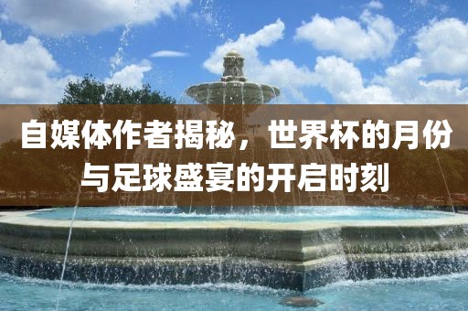 自媒体作者揭秘,世界杯的月份与足球盛宴的开启时刻