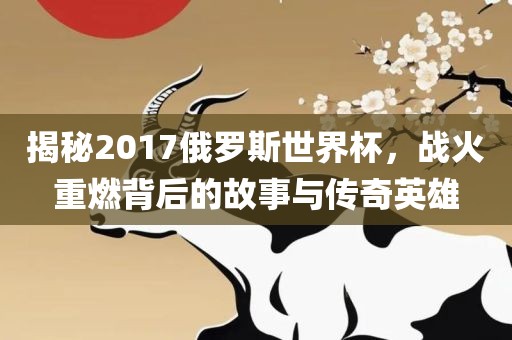 揭秘2017俄罗斯世界杯，战火重燃背后的故事与传奇英雄