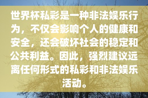 世界杯私彩是一种非法娱乐行为,不仅会影响个人的健康和安全,还会破坏社会的稳定和公共利益。因此,强烈建议远离任何形式的私彩和非法娱乐活动。