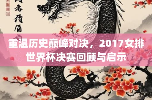 重温历史巅峰对决，2017女排世界杯决赛回顾与启示