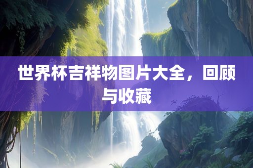 世界杯吉祥物图片大全，回顾与收藏