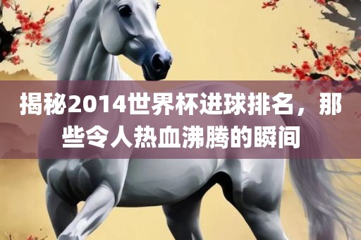 揭秘2014世界杯进球排名，那些令人热血沸腾的瞬间