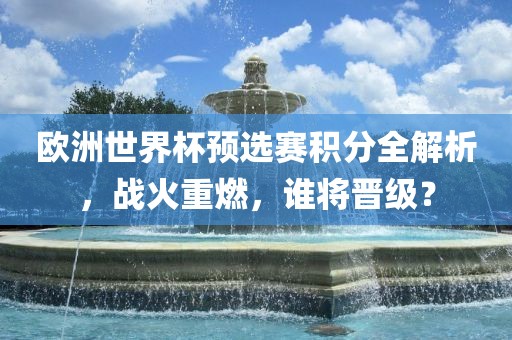 欧洲世界杯预选赛积分全解析，战火重燃，谁将晋级？