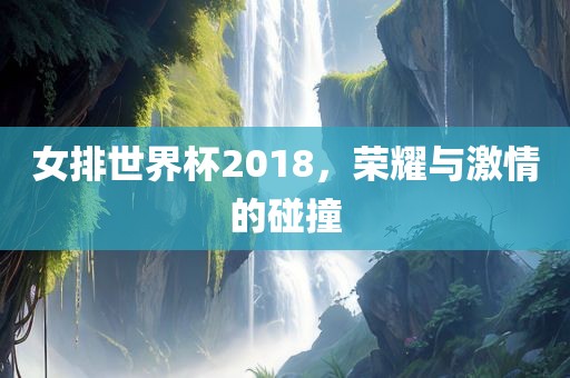 女排世界杯2018,荣耀与激情的碰撞