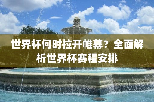 世界杯何时拉开帷幕？全面解析世界杯赛程安排