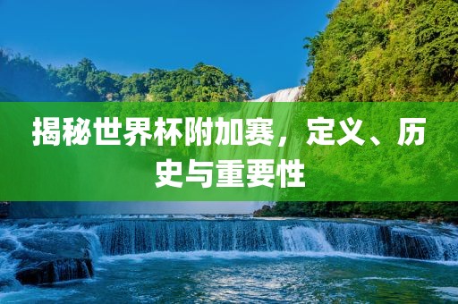 揭秘世界杯附加赛,定义、历史与重要性