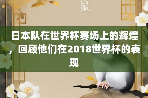 日本队在世界杯赛场上的辉煌,回顾他们在2018世界杯的表现