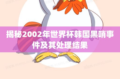 揭秘2002年世界杯韩国黑哨事件及其处理结果