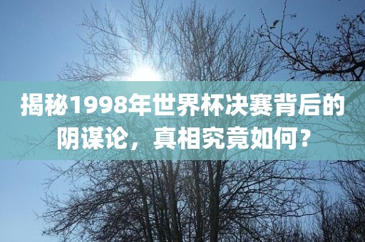 揭秘1998年世界杯决赛背后的阴谋论，真相究竟如何？